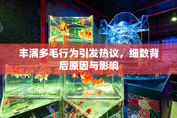 丰满多毛行为引发热议，细数背后原因与影响