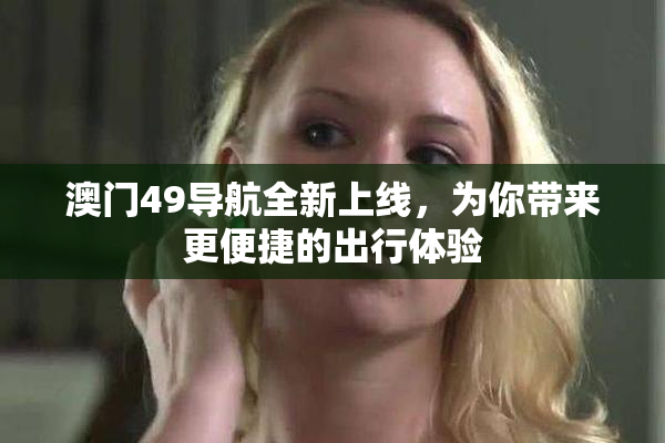 澳门49导航全新上线，为你带来更便捷的出行体验