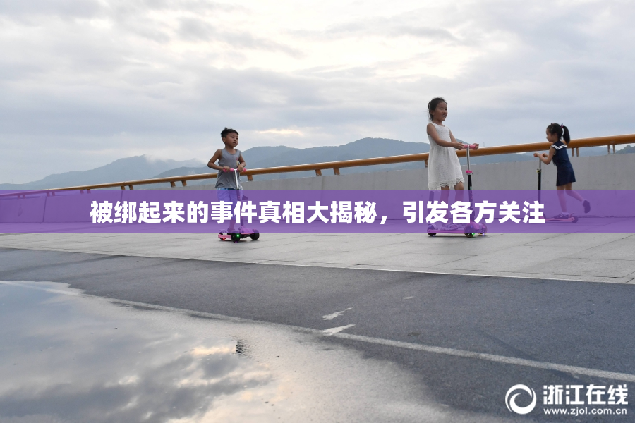 被绑起来的事件真相大揭秘，引发各方关注