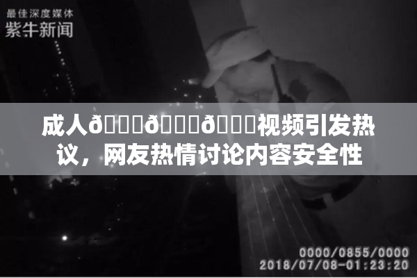 成人🍆🍑🔞视频引发热议，网友热情讨论内容安全性