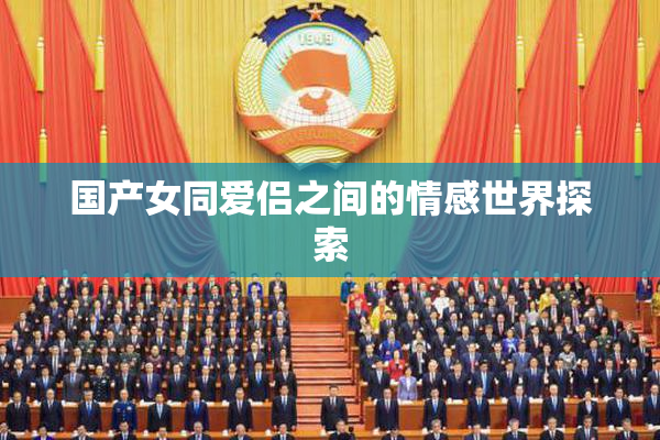 国产女同爱侣之间的情感世界探索