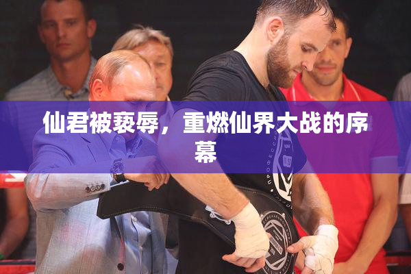 仙君被亵辱，重燃仙界大战的序幕