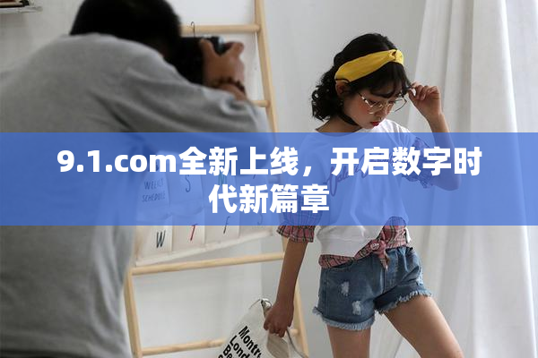 9.1.com全新上线，开启数字时代新篇章