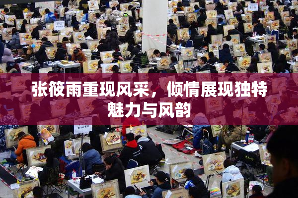 张筱雨重现风采，倾情展现独特魅力与风韵