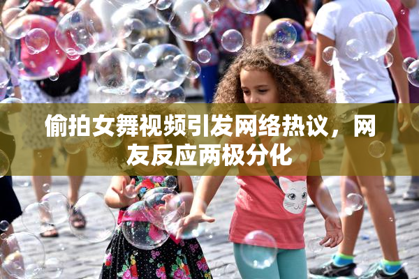 偷拍女舞视频引发网络热议，网友反应两极分化
