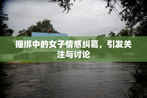 捆绑中的女子情感纠葛，引发关注与讨论