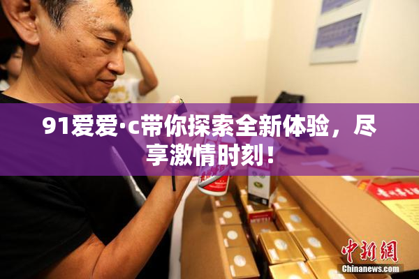 91爱爱·c带你探索全新体验，尽享激情时刻！