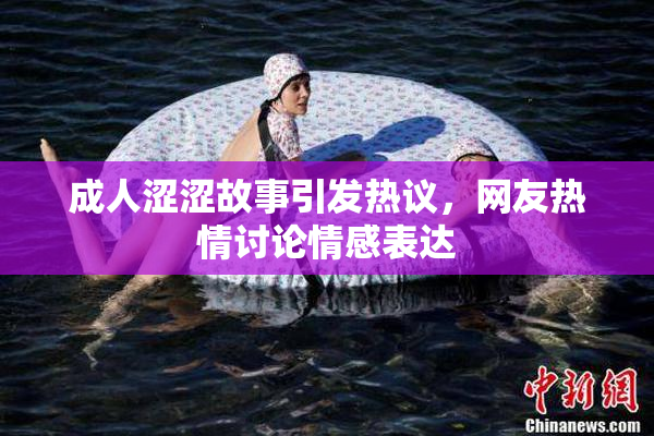 成人涩涩故事引发热议，网友热情讨论情感表达