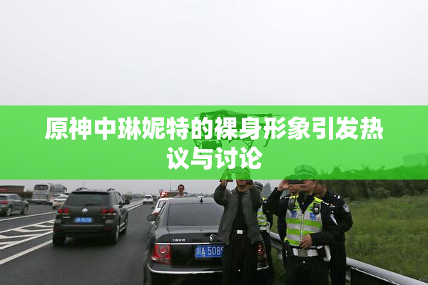 原神中琳妮特的裸身形象引发热议与讨论