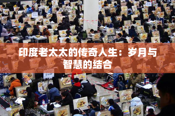 印度老太太的传奇人生：岁月与智慧的结合