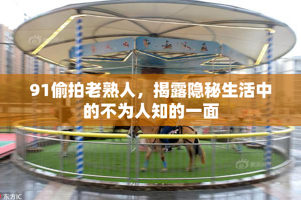 91偷拍老熟人，揭露隐秘生活中的不为人知的一面