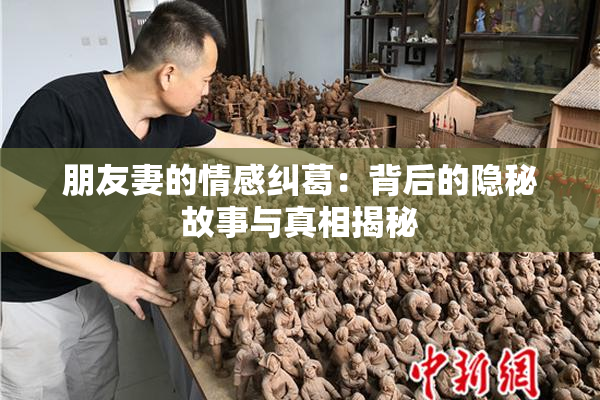 朋友妻的情感纠葛：背后的隐秘故事与真相揭秘