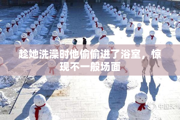 趁她洗澡时他偷偷进了浴室，惊现不一般场面