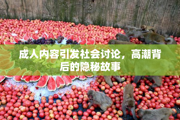 成人内容引发社会讨论，高潮背后的隐秘故事