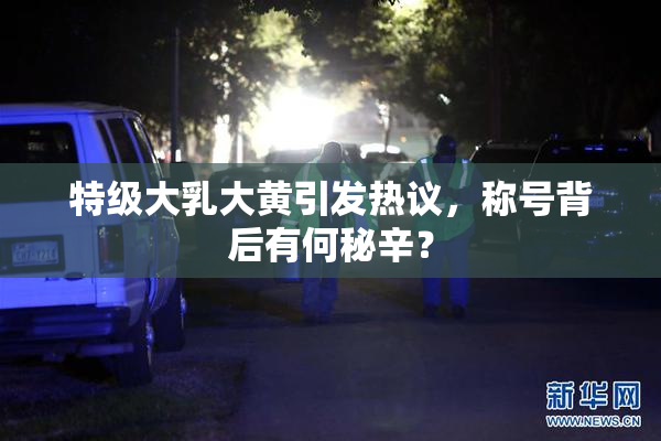 特级大乳大黄引发热议，称号背后有何秘辛？