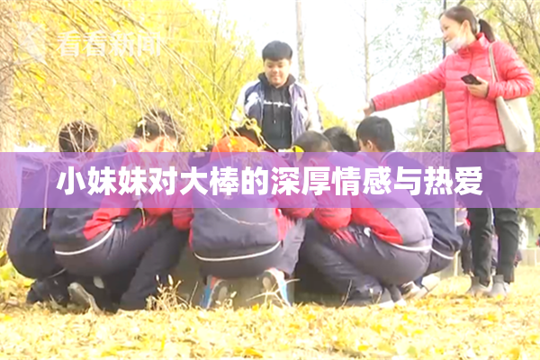 小妹妹对大棒的深厚情感与热爱