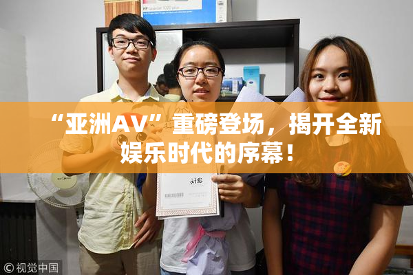 “亚洲AV”重磅登场，揭开全新娱乐时代的序幕！