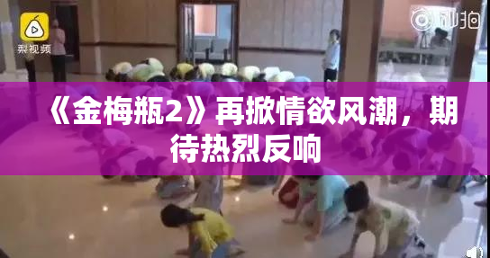 《金梅瓶2》再掀情欲风潮，期待热烈反响