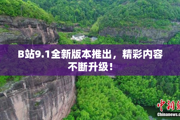 B站9.1全新版本推出，精彩内容不断升级！