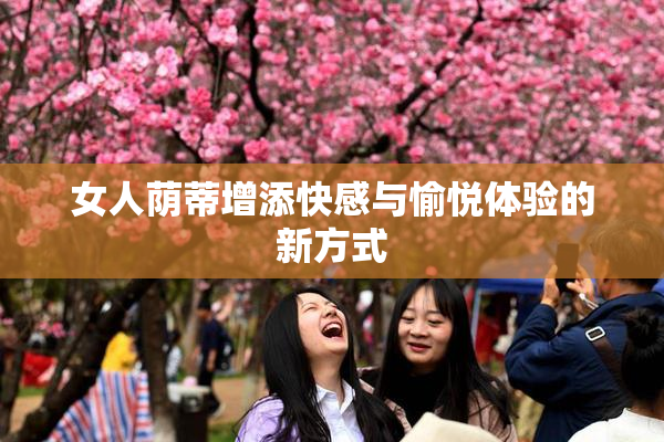 女人荫蒂增添快感与愉悦体验的新方式