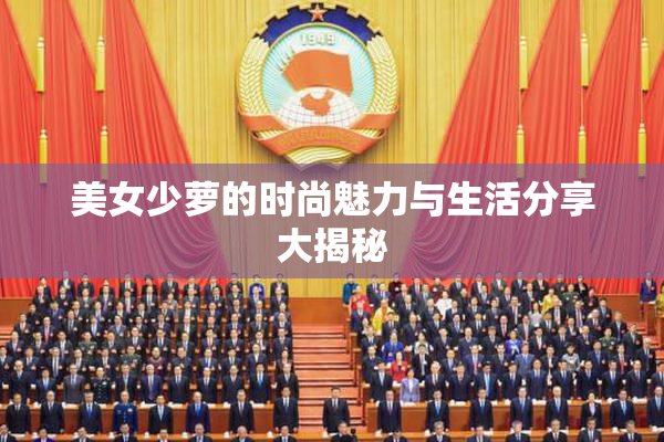 美女少萝的时尚魅力与生活分享大揭秘
