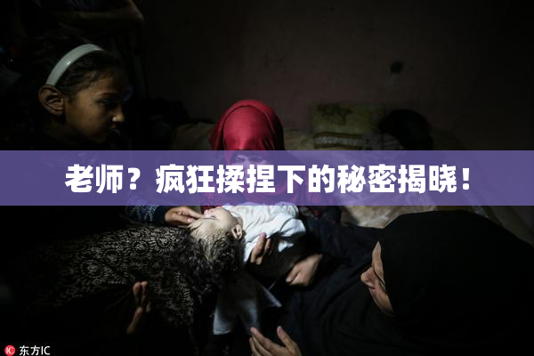 老师？疯狂揉捏下的秘密揭晓！