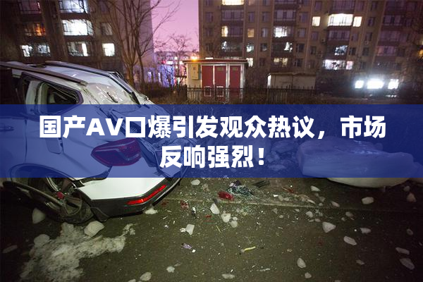 国产AV口爆引发观众热议，市场反响强烈！