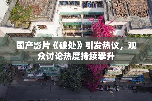 国产影片《破处》引发热议，观众讨论热度持续攀升