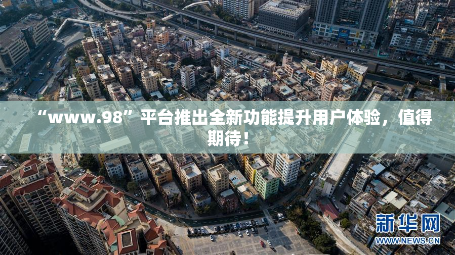 “www.98”平台推出全新功能提升用户体验，值得期待！
