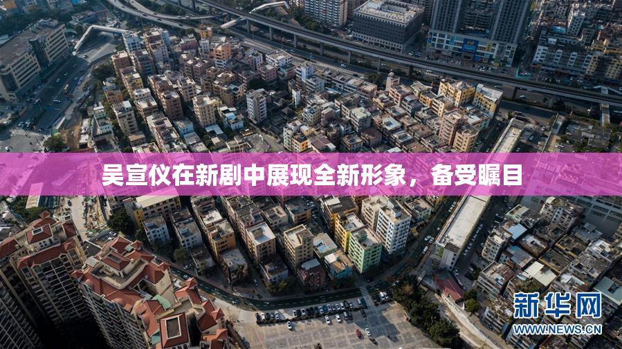 吴宣仪在新剧中展现全新形象，备受瞩目
