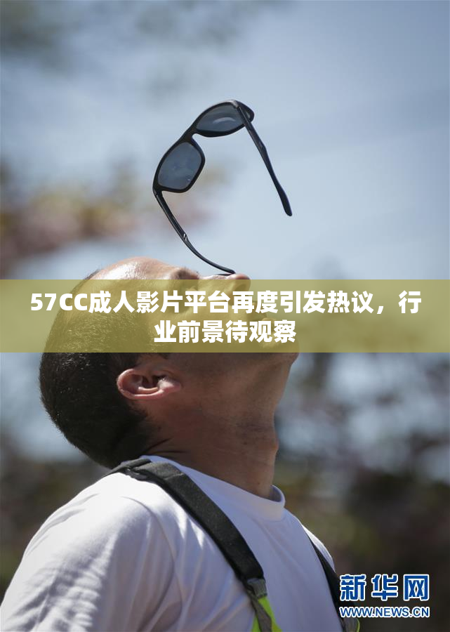57CC成人影片平台再度引发热议，行业前景待观察