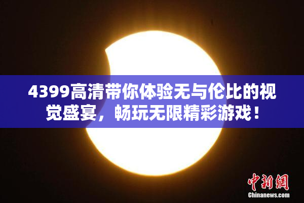 4399高清带你体验无与伦比的视觉盛宴，畅玩无限精彩游戏！