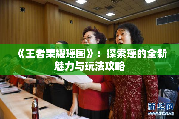 《王者荣耀瑶图》：探索瑶的全新魅力与玩法攻略