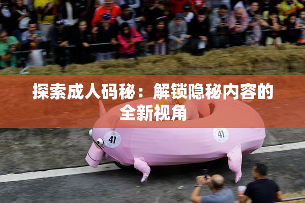 探索成人码秘：解锁隐秘内容的全新视角