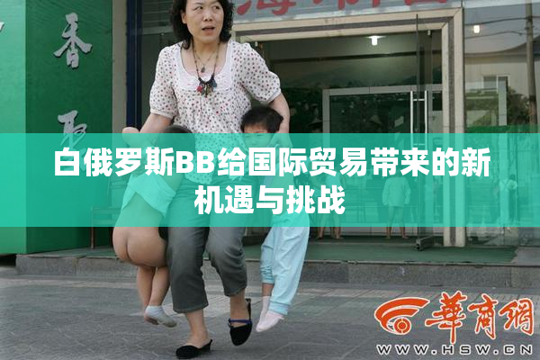 白俄罗斯BB给国际贸易带来的新机遇与挑战