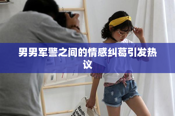 男男军警之间的情感纠葛引发热议
