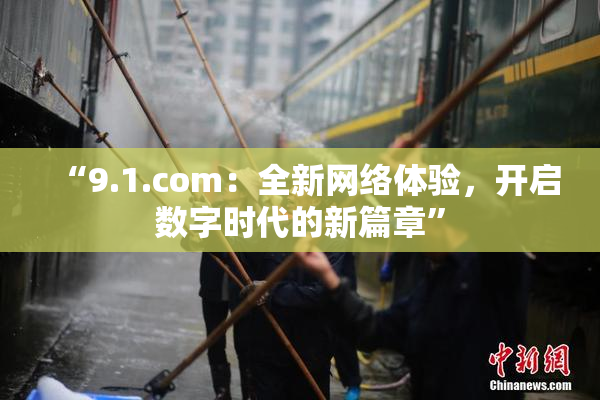 “9.1.com：全新网络体验，开启数字时代的新篇章”