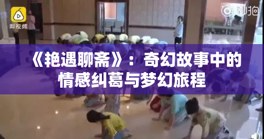 《艳遇聊斋》：奇幻故事中的情感纠葛与梦幻旅程