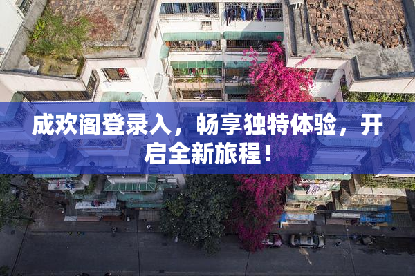 成欢阁登录入，畅享独特体验，开启全新旅程！