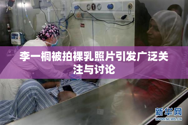 李一桐被拍裸乳照片引发广泛关注与讨论