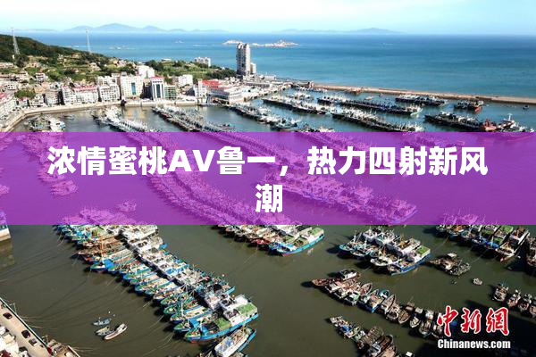 浓情蜜桃AV鲁一，热力四射新风潮