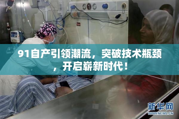 91自产引领潮流，突破技术瓶颈，开启崭新时代！