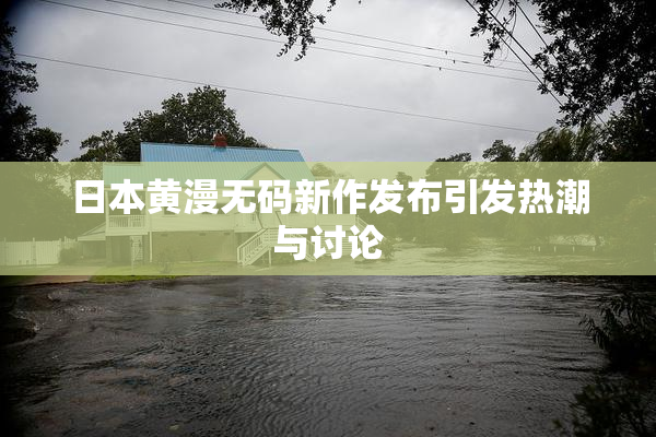 日本黄漫无码新作发布引发热潮与讨论