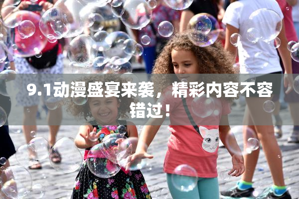 9.1动漫盛宴来袭，精彩内容不容错过！