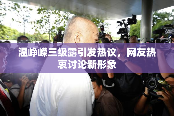 温峥嵘三级露引发热议，网友热衷讨论新形象