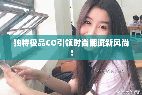 独特极品CO引领时尚潮流新风尚！