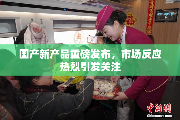国产新产品重磅发布，市场反应热烈引发关注