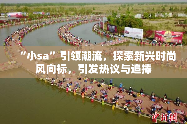 “小sa”引领潮流，探索新兴时尚风向标，引发热议与追捧