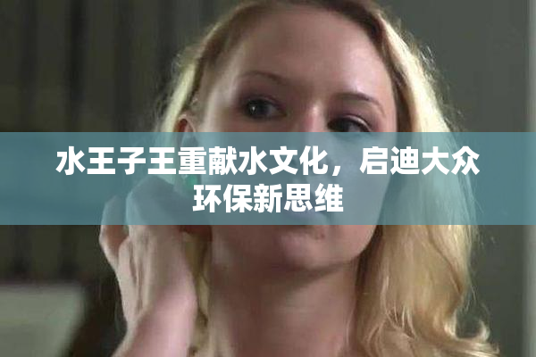水王子王重献水文化，启迪大众环保新思维