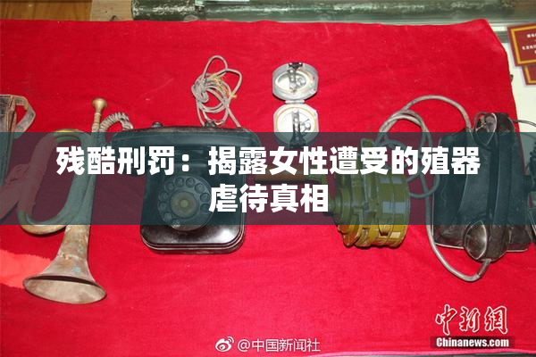 残酷刑罚：揭露女性遭受的殖器虐待真相